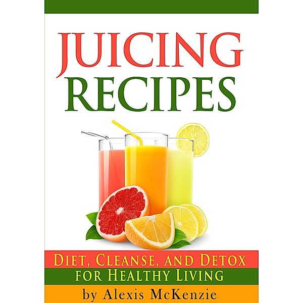 Delicious Juicing Recipes: Diet, Cleanse, and Detox for Healthy Living!, Alexis McKenzie
