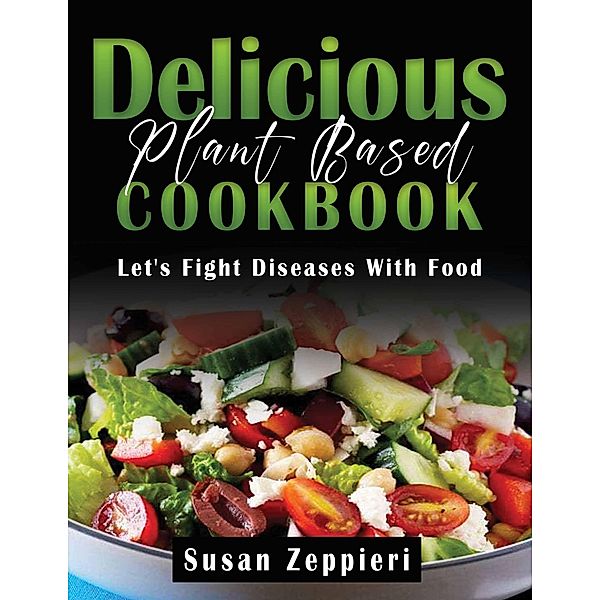 Delicious Plant Based Cookbook : Let's Fight Diseases With Food, Susan Zeppieri