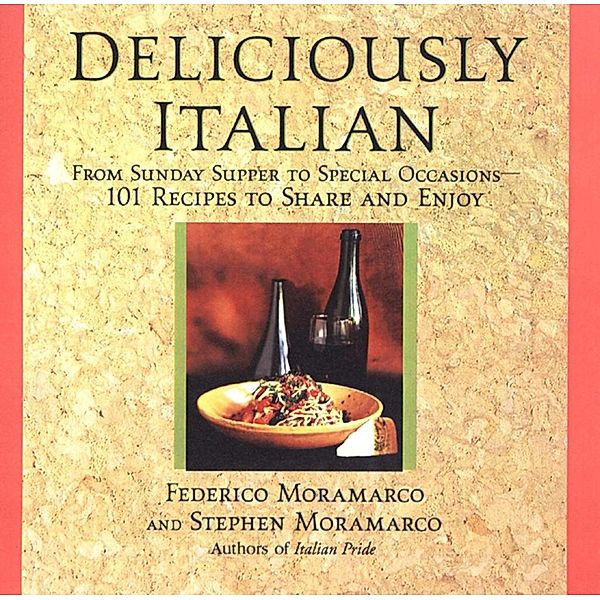 Deliciously Italian: From Sunday Supper To Special Occasions,101 Recipes To Share And Enjoy, Stephen Moramarco, Federico Moramarco