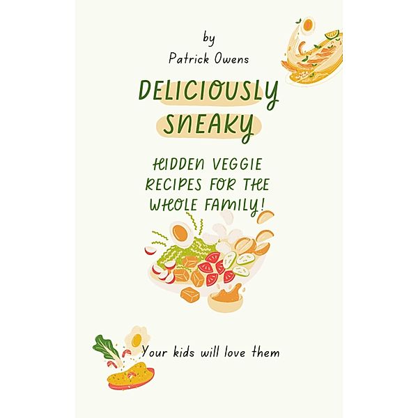 Deliciously Sneaky: Hidden Veggie Recipes for the Whole Family!, Patrick Owens