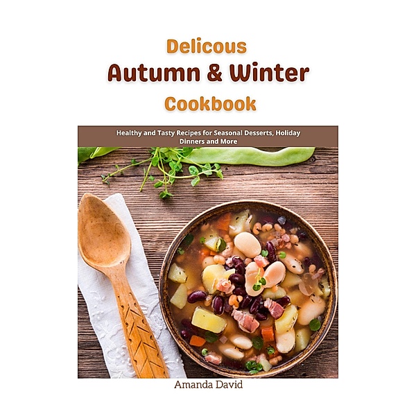 Delicous Autumn & Winter Cookbook : Healthy and Tasty Recipes for Seasonal Desserts, Holiday Dinners and More, Amanda David