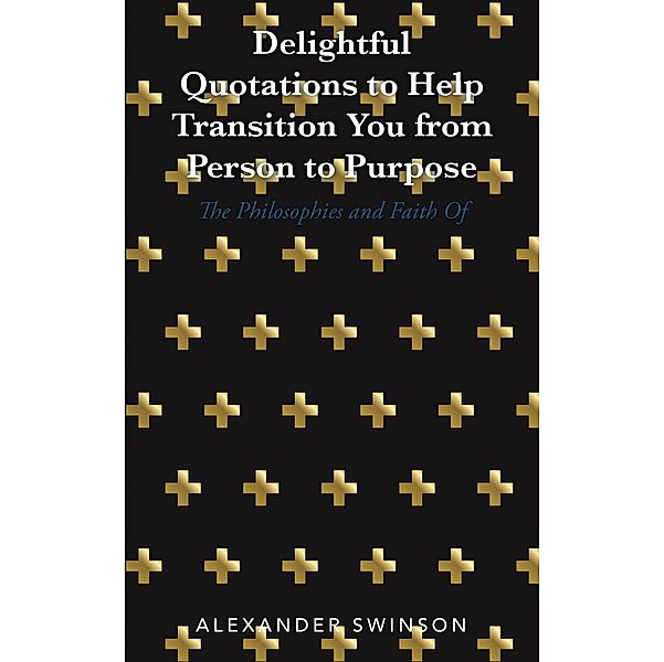 Delightful Quotations to Help Transition You from Person to Purpose, Alexander Swinson