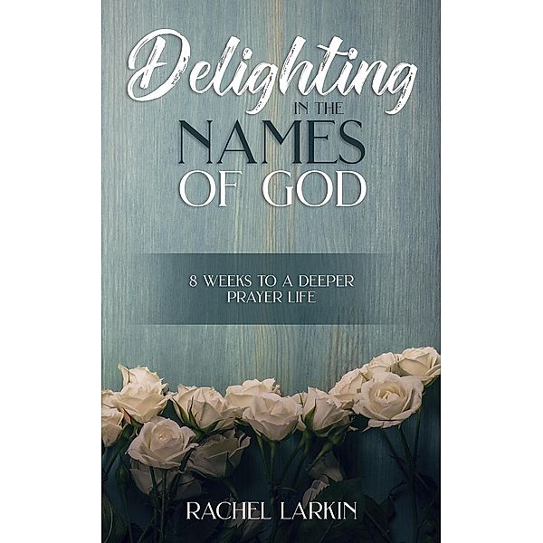 Delighting in the Names of God: 8 Weeks to a Deeper Prayer Life, Rachel Larkin