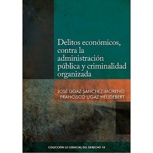 Delitos económicos, contra la administración pública y criminalidad organizada / Colección Lo Esencial del Derecho Bd.18, José Ugaz Sánchez-Moreno, Francisco Ugaz Heudebert