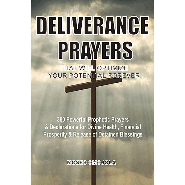 Deliverance Prayers That Will Optimize Your Potential Forever: 350 Powerful Prophetic Prayers & Declarations for Divine Heath, Financial Prosperity & Release of Detained Blessings, Moses Omojola