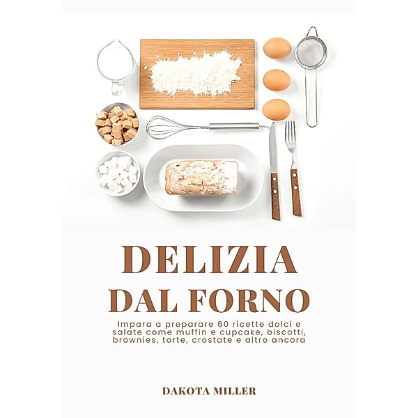 Delizia Dal Forno: Impara a Preparare 60 Ricette Dolci e Salate come Muffin e Cupcake, Biscotti, Brownies, Torte, Crostate e Altro Ancora, Dakota Miller