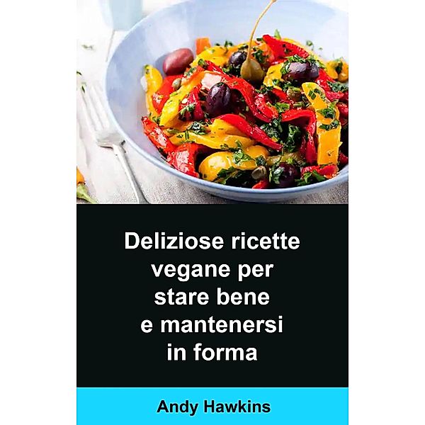 Deliziose ricette vegane per stare bene e mantenersi in forma, Andy Hawkins