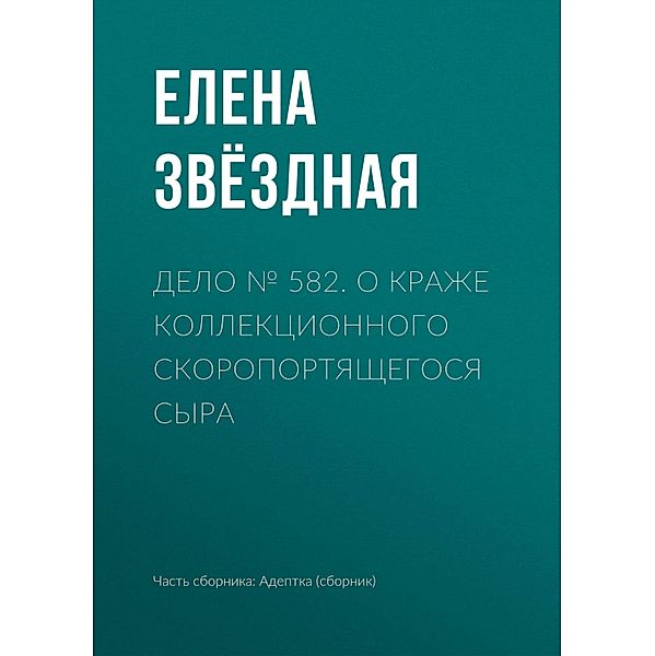 Delo ¿ 582. O krazhe kollektsionnogo skoroportyaschegosya syra, Elena Zvezdnaya