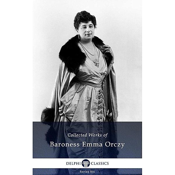 Delphi Collected Works of Baroness Emma Orczy (Illustrated) / Delphi Series Six Bd.24, Baroness Emma Orczy