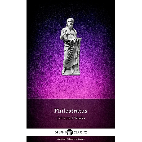 Delphi Collected Works of Philostratus (Illustrated) / Delphi Ancient Classics Bd.127, Philostratus the Athenian