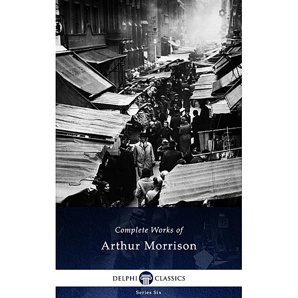 Delphi Complete Works of Arthur Morrison (Illustrated) / Delphi Series Six Bd.21, Arthur Morrison