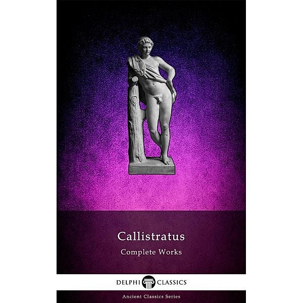 Delphi Complete Works of Callistratus Illustrated / Delphi Ancient Classics Bd.139, Callistratus the Sophist