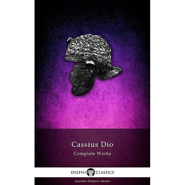 Delphi Complete Works of Cassius Dio (Illustrated) / Delphi Ancient Classics, Cassius Dio