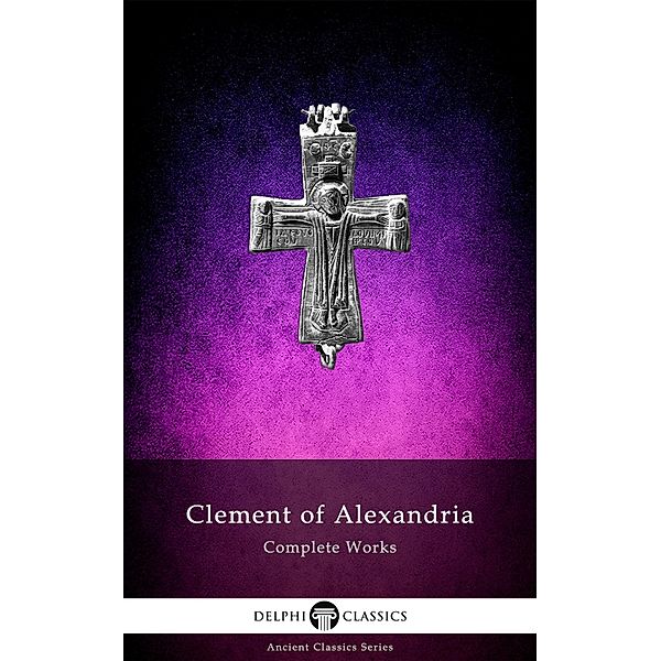 Delphi Complete Works of Clement of Alexandria (Illustrated) / Delphi Ancient Classics Bd.66, Clement Of Alexandria