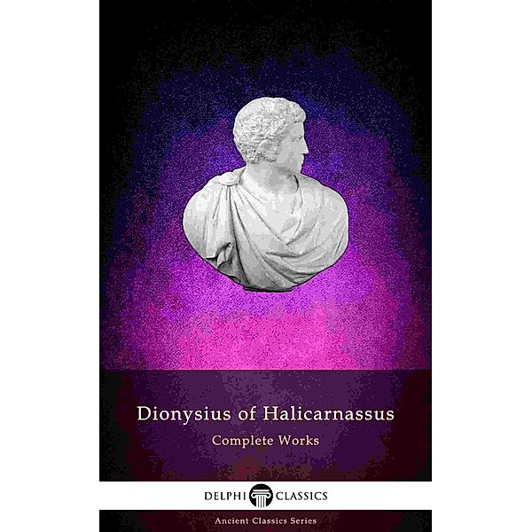 Delphi Complete Works of Dionysius of Halicarnassus (Illustrated) / Delphi Ancient Classics Bd.79, Dionysius of Halicarnassus