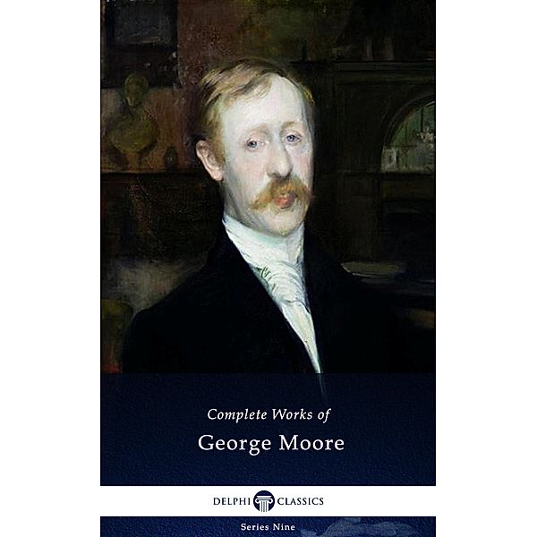 Delphi Complete Works of George Moore (Illustrated) / Delphi Series Nine Bd.9, George Moore
