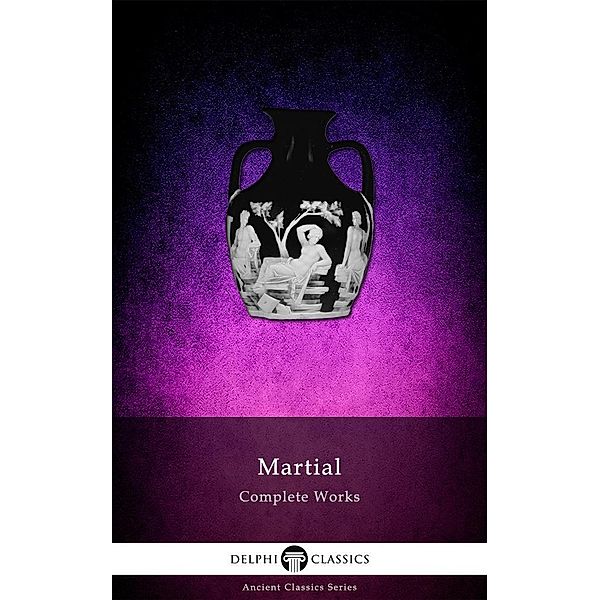 Delphi Complete Works of Martial (Illustrated) / Delphi Ancient Classics, Martial Martial
