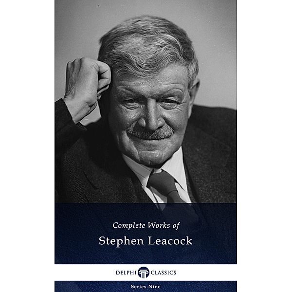 Delphi Complete Works of Stephen Leacock (Illustrated) / Delphi Series Nine Bd.21, Stephen Leacock