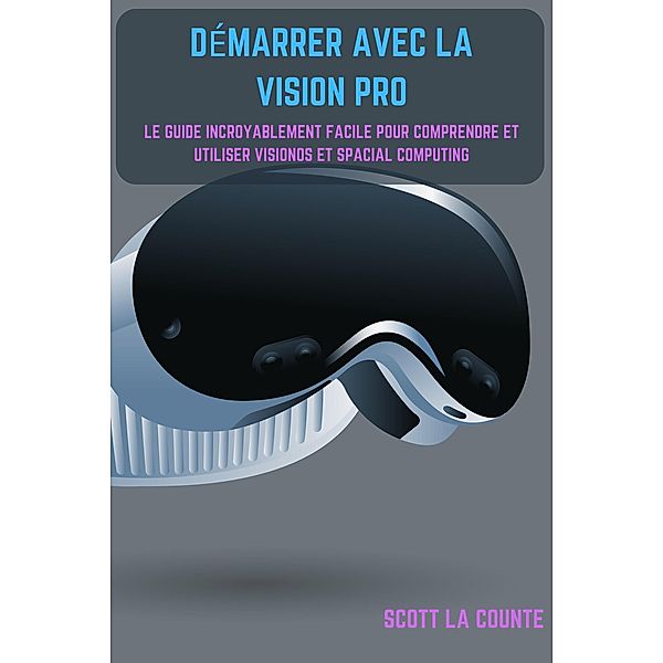 Démarrer Avec La Vision Pro: Le Guide Incroyablement Facile Pour Comprendre Et Utiliser Visionos Et Spacial Computing, Scott La Counte