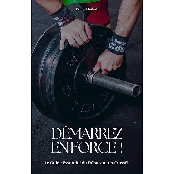 Démarrez en force ! Le guide essentiel du débutant en Crossfit, Kenny Monder