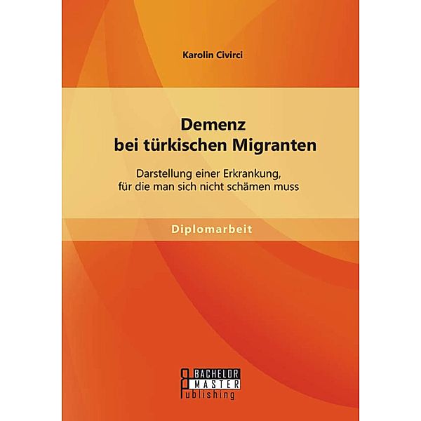 Demenz bei türkischen Migranten: Darstellung einer Erkrankung, für die man sich nicht schämen muss, Karolin Civirci