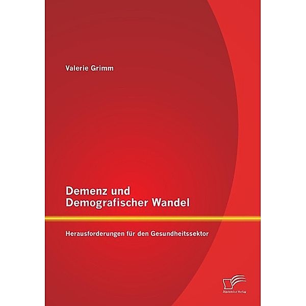 Demenz und Demografischer Wandel - Herausforderungen für den Gesundheitssektor, Valerie Grimm