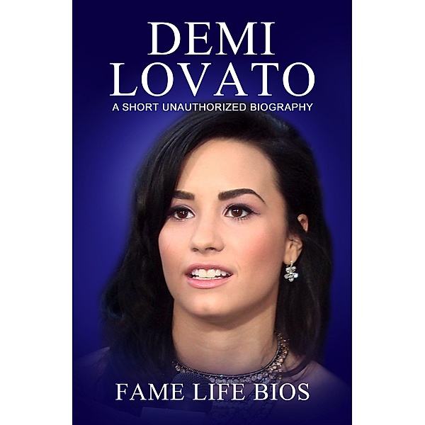 Demi Lovato A Short Unauthorized Biography, Fame Life Bios
