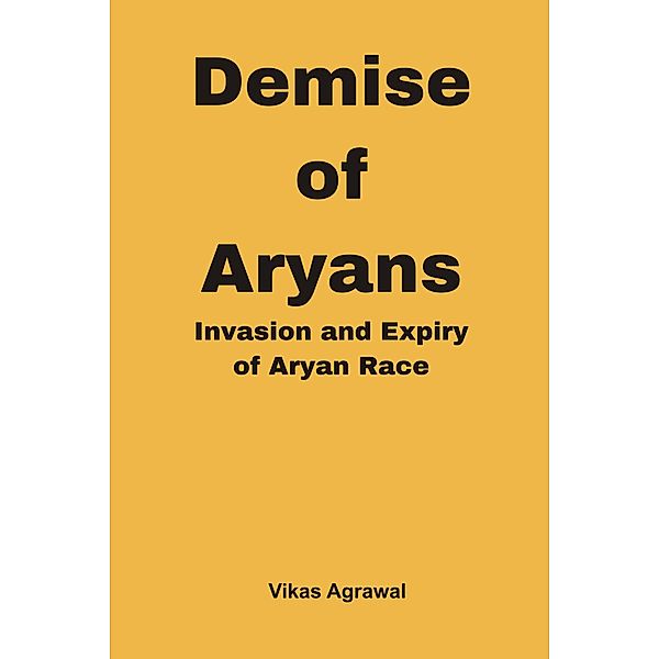 Demise of Aryans : Invasion and Expiry of Aryans Race, Vikas Agrawal