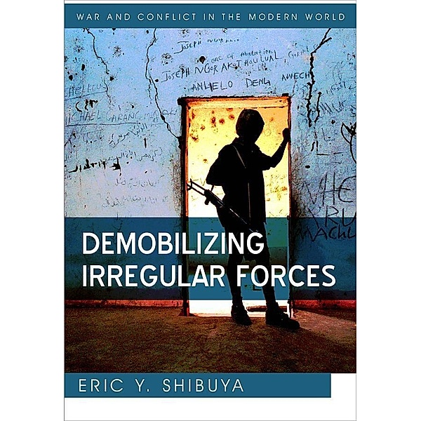 Demobilizing Irregular Forces / War and Conflict in the Modern World, Eric Y. Shibuya