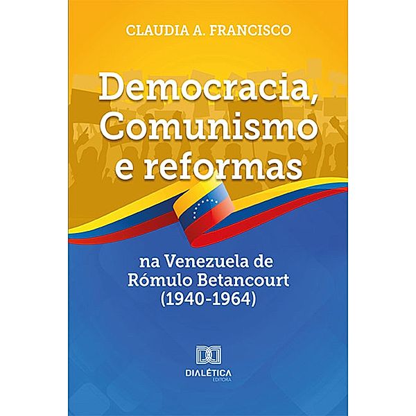 Democracia, Comunismo e reformas na Venezuela de Rómulo Betancourt (1940-1964), Claudia A. Francisco