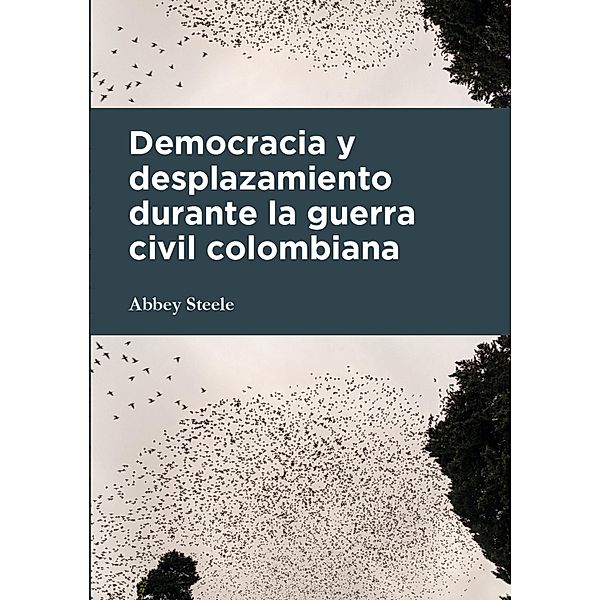 Democracia y desplazamiento durante la guerra civil colombiana / Ciencias Humanas, Abbey Steele