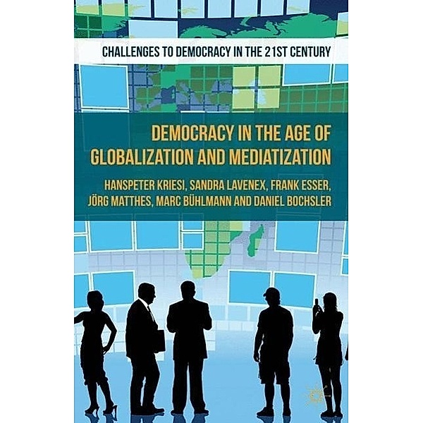 Democracy in the Age of Globalization and Mediatization, Hanspeter Kriesi, Daniel Bochsler, Jörg Matthes, Sandra Lavenex, Marc Bühlmann, Frank Esser