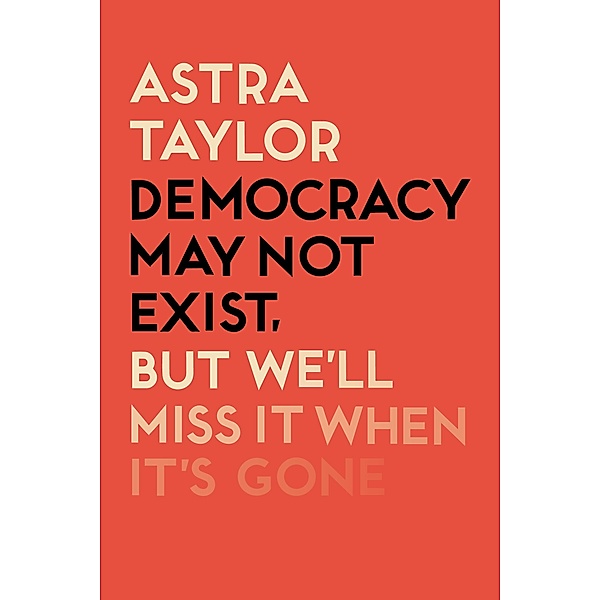 Democracy May Not Exist But We'll Miss it When It's Gone, Astra Taylor