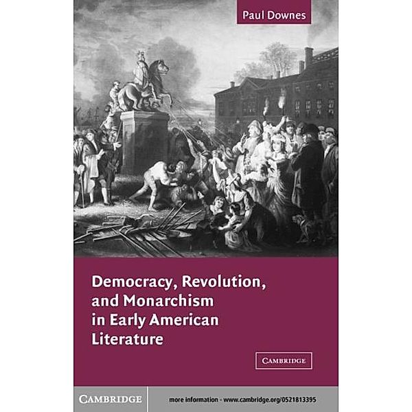 Democracy, Revolution, and Monarchism in Early American Literature, Paul Downes