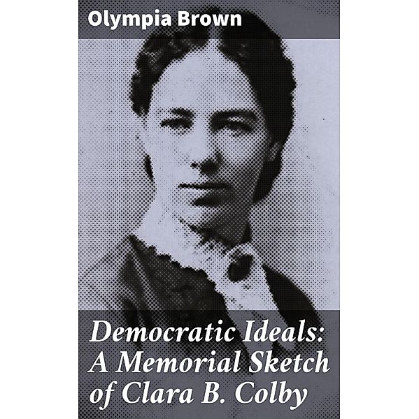 Democratic Ideals: A Memorial Sketch of Clara B. Colby, Olympia Brown