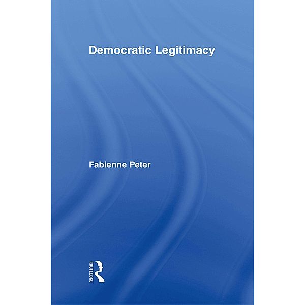 Democratic Legitimacy / Routledge Studies in Social and Political Thought, Fabienne Peter