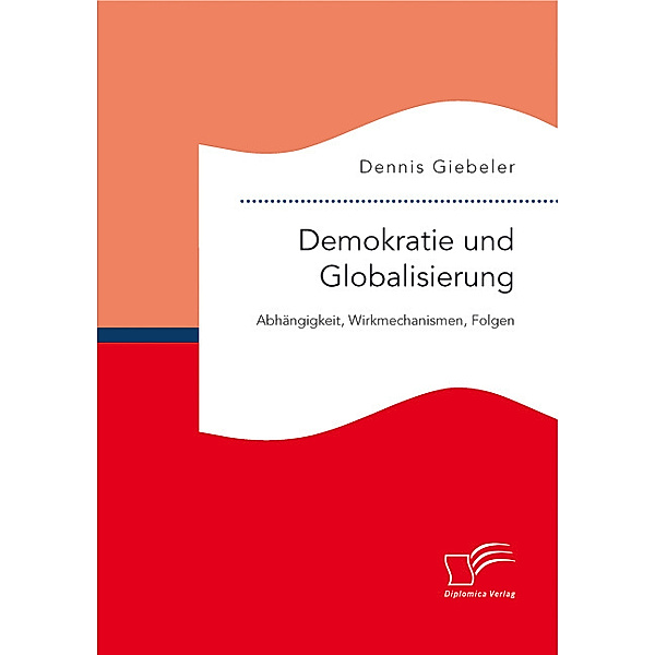 Demokratie und Globalisierung: Abhängigkeit, Wirkmechanismen, Folgen, Dennis Giebeler