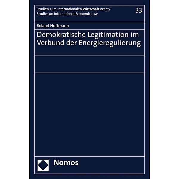 Demokratische Legitimation im Verbund der Energieregulierung / Studien zum internationalen Wirtschaftsrecht/Studies on international Economic Law Bd.33, Roland Hoffmann