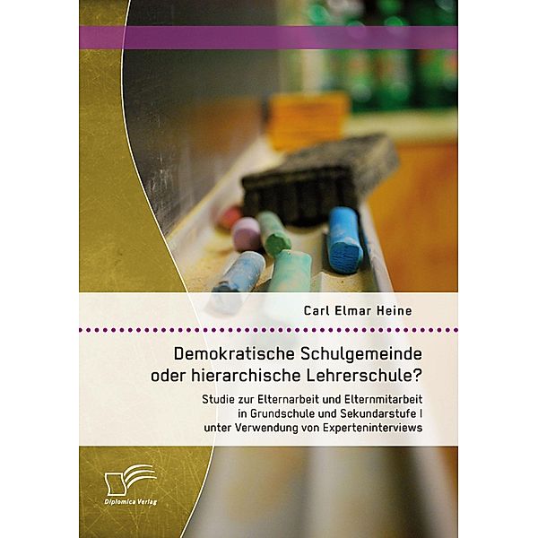 Demokratische Schulgemeinde oder hierarchische Lehrerschule? Studie zur Elternarbeit und Elternmitarbeit in Grundschule und Sekundarstufe I unter Verwendung von Experteninterviews, Carl Elmar Heine