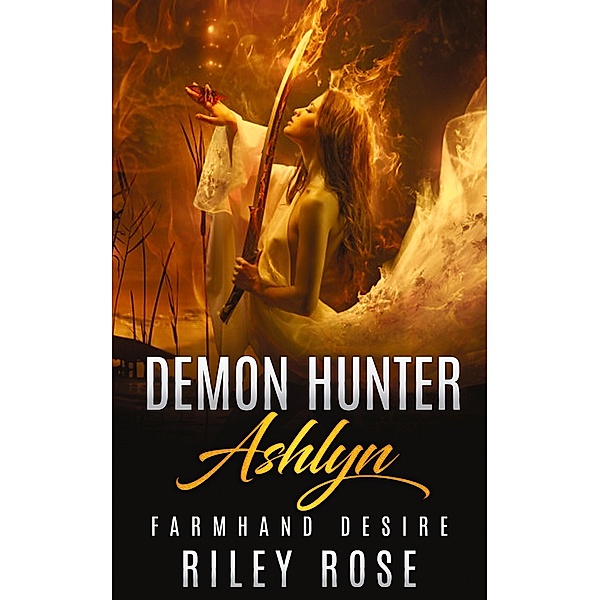 Demon Hunter Ashlyn: Farmhand Desire (Sexy Demon Hunter Series, #1) / Sexy Demon Hunter Series, Riley Rose
