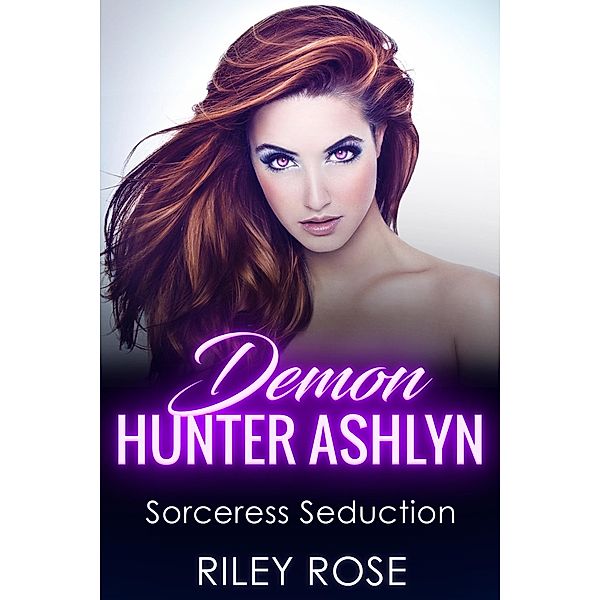Demon Hunter Ashlyn: Sorceress Seduction (Sexy Demon Hunter Series, #3) / Sexy Demon Hunter Series, Riley Rose