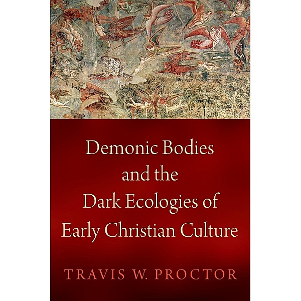 Demonic Bodies and the Dark Ecologies of Early Christian Culture, Travis W. Proctor
