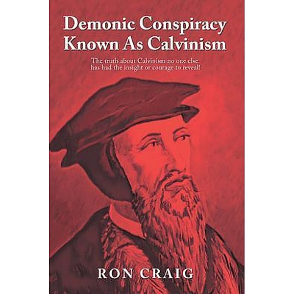 Demonic Conspiracy Known As Calvinism / Writers Branding LLC, Ron Craig