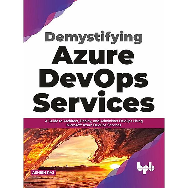 Demystifying Azure DevOps Services: A Guide to Architect, Deploy, and Administer DevOps Using Microsoft Azure DevOps Services (English Edition), Ashish Raj