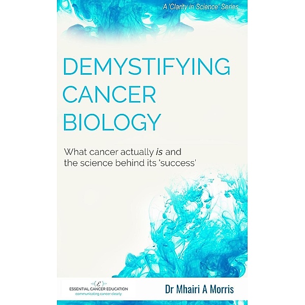 Demystifying Cancer Biology: What cancer actually is and the science behind its 'success' (Clarity in Science, #1), Mhairi Morris