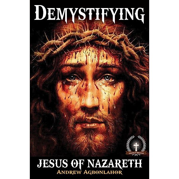 Demystifying Jesus of Nazareth. Parables and miracles., Andrew Agbonlahor