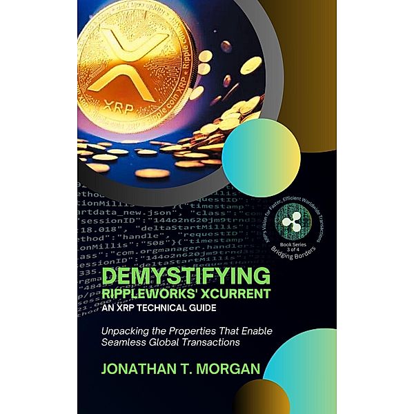 Demystifying RippleWorks' xCurrent: An XRP Technical Guide: Unpacking the Properties That Enable Seamless Global Transactions (Bridging Borders: XRP's Vision for Faster, Efficient Worldwide Transactions, #3) / Bridging Borders: XRP's Vision for Faster, Efficient Worldwide Transactions, Jonathan T. Morgan