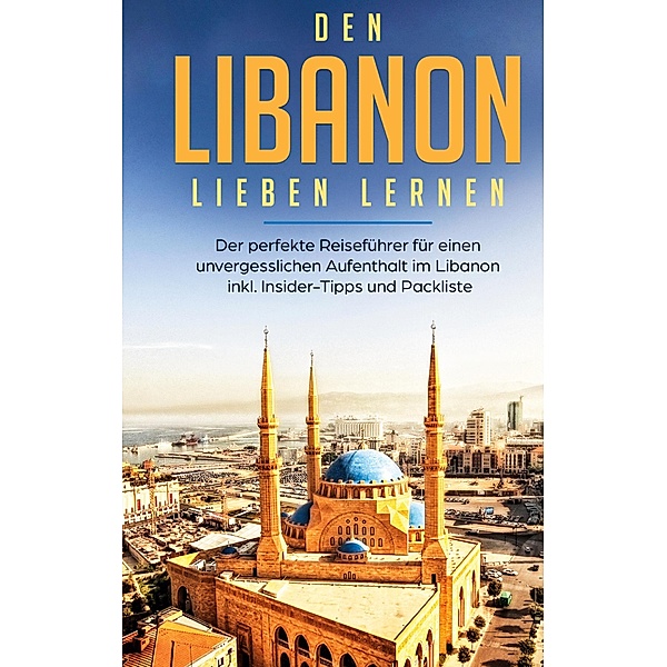 Den Libanon lieben lernen: Der perfekte Reiseführer für einen unvergesslichen Aufenthalt im Libanon inkl. Insider-Tipps und Packliste, Laura Ziegler