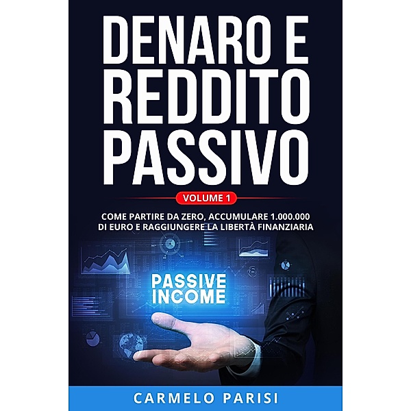 Denaro e reddito passivo: Come partire da zero, accumulare 1.000.000 di euro e raggiungere la libertà finanziaria. Volume 1, Carmelo Parisi