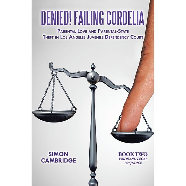 Denied! Failing Cordelia: Parental Love and Parental-State Theft in Los Angeles Juvenile Dependency Court, Simon Cambridge